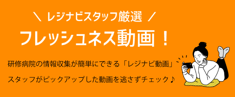 レジナビスタッフ厳選フレッシュネス動画！研修病院の情報収集が簡単にできる「レジナビ動画」スタッフがピックアップしたトレンド動画を逃さずチェック♪