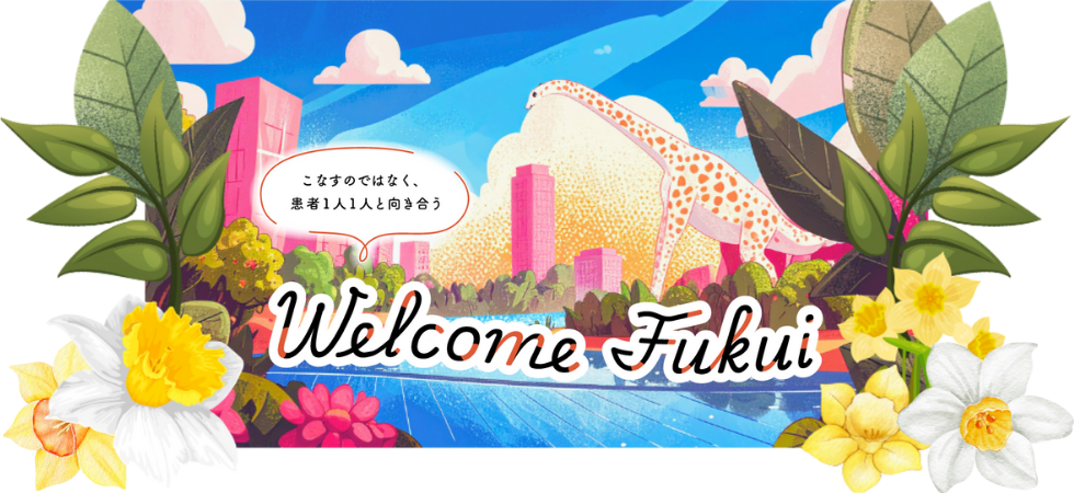 こなすのではなく、患者1人1人と向き合う　Welcome Fukui