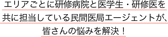 エリアごとに研修病院と医学生・研修医を共に担当している民間医局エージェントが皆さんの悩みを解決！