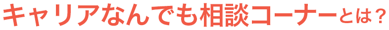 キャリアなんでも相談コーナーとは？