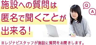 施設への質問は匿名で聞くことが出来る！  ※レジナビスタッフが施設に質問をお聞きします。