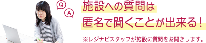 施設への質問は匿名で聞くことが出来る！ ※レジナビスタッフが施設に質問をお聞きします。