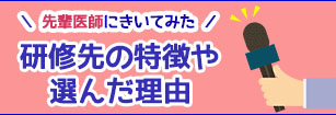 先輩医師にきいてみた 研修先の特徴や選んだ理由
